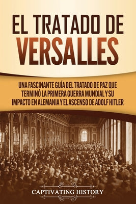 El Tratado de Versalles: Una fascinante guía del tratado de paz que terminó la Primera Guerra Mundial y su impacto en Alemania y el ascenso de