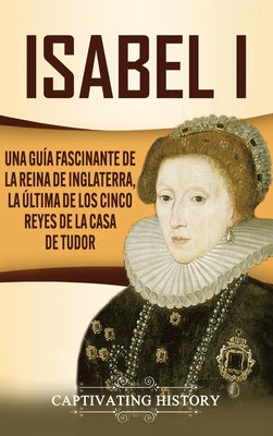 Isabel I: Una guía fascinante de la reina de Inglaterra, la última de los cinco reyes de la casa de Tudor