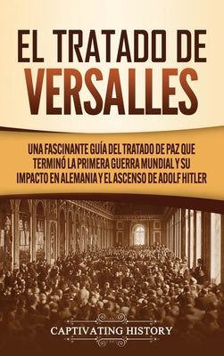 El Tratado de Versalles: Una fascinante guía del tratado de paz que terminó la Primera Guerra Mundial y su impacto en Alemania y el ascenso de