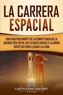 La carrera espacial: Una guía fascinante de la competencia de la Guerra Fría entre los Estados Unidos y la Unión Soviética para llegar a la