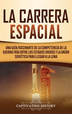 La carrera espacial: Una guía fascinante de la competencia de la Guerra Fría entre los Estados Unidos y la Unión Soviética para llegar a la