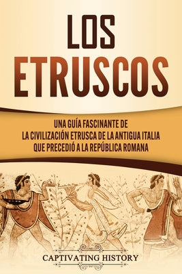 Los Etruscos: Una guía fascinante de la civilización etrusca de la antigua Italia que precedió a la República romana