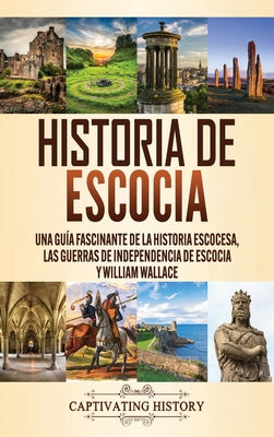 Historia de Escocia: Una guía fascinante de la historia escocesa, las guerras de independencia de Escocia y William Wallace