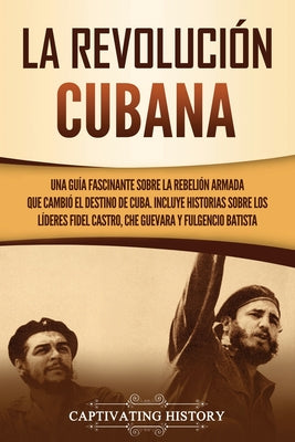 La Revolución cubana: Una guía fascinante sobre la rebelión armada que cambió el destino de Cuba. Incluye historias sobre los líderes Fidel