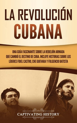 La Revolución cubana: Una guía fascinante sobre la rebelión armada que cambió el destino de Cuba. Incluye historias sobre los líderes Fidel