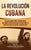 La Revolución cubana: Una guía fascinante sobre la rebelión armada que cambió el destino de Cuba. Incluye historias sobre los líderes Fidel