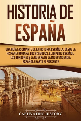 Historia de España: Una guía fascinante de la historia española, desde la Hispania romana, los visigodos, el Imperio español, los Borbones