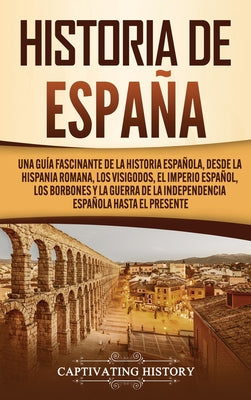 Historia de España: Una guía fascinante de la historia española, desde la Hispania romana, los visigodos, el Imperio español, los Borbones