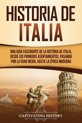 Historia de Italia: Una guía fascinante de la historia de Italia, desde los primeros asentamientos, pasando por la Edad Media, hasta la ép