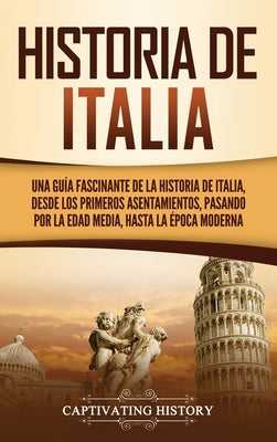 Historia de Italia: Una guía fascinante de la historia de Italia, desde los primeros asentamientos, pasando por la Edad Media, hasta la ép