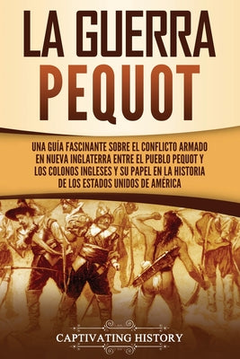 La guerra Pequot: Una guía fascinante sobre el conflicto armado en Nueva Inglaterra entre el pueblo pequot y los colonos ingleses y su p