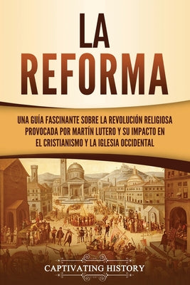 La Reforma: Una guía fascinante sobre la revolución religiosa provocada por Martín Lutero y su impacto en el cristianismo y la Igl