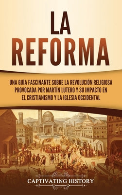 La Reforma: Una guía fascinante sobre la revolución religiosa provocada por Martín Lutero y su impacto en el cristianismo y la Igl