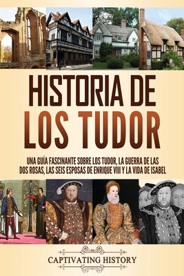 Historia de los Tudor: Una guía fascinante sobre los Tudor, la guerra de las Dos Rosas, las seis esposas de Enrique VIII y la vida de Isabel