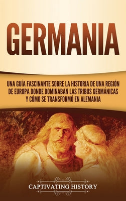 Germania: Una Guía Fascinante sobre la Historia de una Región de Europa Donde Dominaban las Tribus Germánicas y Cómo se Transfor