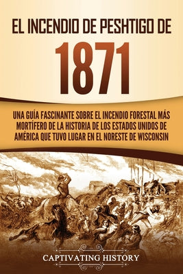 El Incendio de Peshtigo de 1871: Una guía fascinante sobre el incendio forestal más mortífero de la historia de los Estados Unidos de América que tuvo