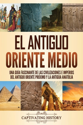 El antiguo Oriente Medio: Una guía fascinante de las civilizaciones e imperios del antiguo Oriente Próximo y la antigua Anatolia