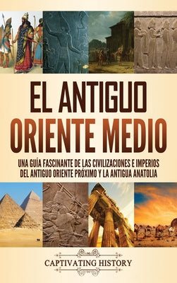 El antiguo Oriente Medio: Una guía fascinante de las civilizaciones e imperios del antiguo Oriente Próximo y la antigua Anatolia