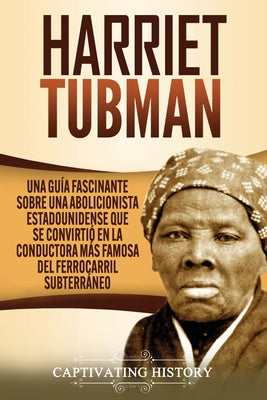 Harriet Tubman: Una guía fascinante sobre una abolicionista estadounidense que se convirtió en la conductora más famosa del Ferrocarri