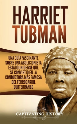 Harriet Tubman: Una guía fascinante sobre una abolicionista estadounidense que se convirtió en la conductora más famosa del Ferrocarri