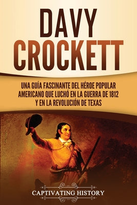 Davy Crockett: Una guía fascinante del héroe popular americano que luchó en la guerra de 1812 y en la Revolución de Texas