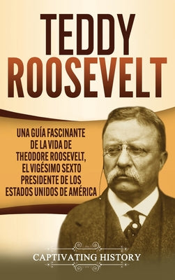 Teddy Roosevelt: Una Guía Fascinante de la Vida de Theodore Roosevelt, el Vigésimo Sexto Presidente de los Estados Unidos de América