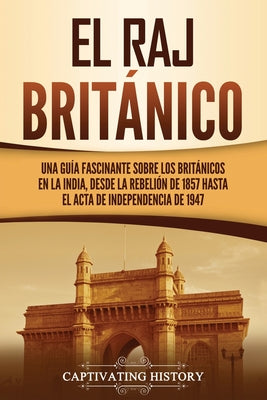 El Raj británico: Una guía fascinante sobre los británicos en la India, desde la rebelión de 1857 hasta el Acta de Independencia de 1947