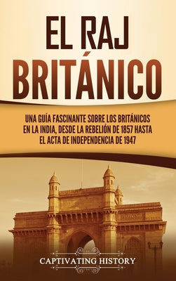 El Raj británico: Una guía fascinante sobre los británicos en la India, desde la rebelión de 1857 hasta el Acta de Independencia de 1947