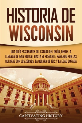 Historia de Wisconsin: Una guía fascinante del Estado del Tejón, desde la llegada de Jean Nicolet hasta el presente, pasando por las guerras