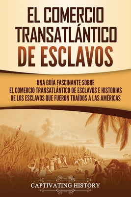 El Comercio Transatlántico de Esclavos: Una Guía Fascinante Sobre el Comercio Transatlántico de Esclavos e Historias de los Esclavos que Fueron Traído