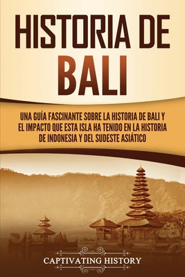 Historia de Bali: Una guía fascinante sobre la historia de Bali y el impacto que esta isla ha tenido en la historia de Indonesia y del s