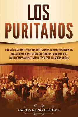 Los puritanos: Una guía fascinante sobre los protestantes ingleses descontentos con la Iglesia de Inglaterra que crearon la colonia d