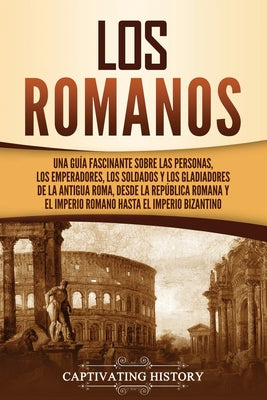 Los romanos: Una guía fascinante sobre las personas, los emperadores, los soldados y los gladiadores de la antigua Roma, desde la R