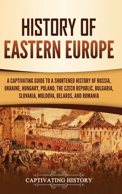 History of Eastern Europe: A Captivating Guide to a Shortened History of Russia, Ukraine, Hungary, Poland, the Czech Republic, Bulgaria, Slovakia