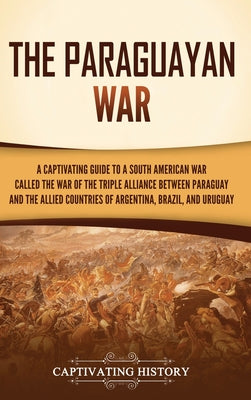 The Paraguayan War: A Captivating Guide to a South American War Called the War of the Triple Alliance between Paraguay and the Allied Coun