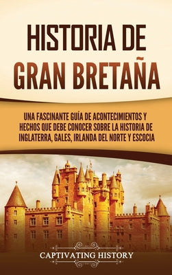 Historia de Gran Bretaña: Una fascinante guía de acontecimientos y hechos que debe conocer sobre la historia de Inglaterra, Gales, Irlanda del N