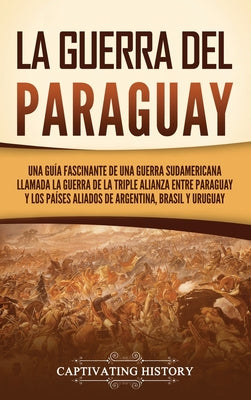 La guerra del Paraguay: Una guía fascinante de una guerra sudamericana llamada la guerra de la Triple Alianza entre Paraguay y los países alia