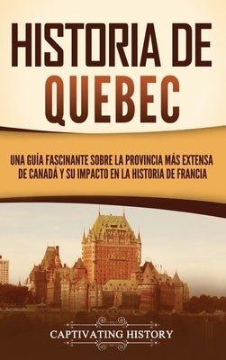 Historia de Quebec: Una guía fascinante sobre la provincia más extensa de Canadá y su impacto en la historia de Francia