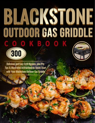 Blackstone Outdoor Gas Griddle Cookbook: 300 Delicious and Easy Grill Recipes, plus Pro Tips & Illustrated Instructions to Quick-Start with Your Black