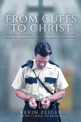 From Cuffs to Christ: Freedom from Xanax, Alcohol, Depression, Anxiety, Fear, Abuse, Guilt, and the Pressure of Working in Corrections