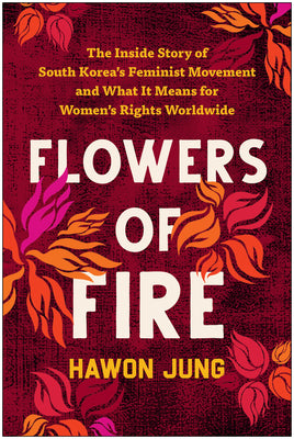 Flowers of Fire: The Inside Story of South Korea's Feminist Movement and What It Means for Women' S Rights Worldwide