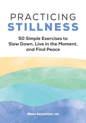 Practicing Stillness: 50 Simple Exercises to Slow Down, Live in the Moment, and Find Peace