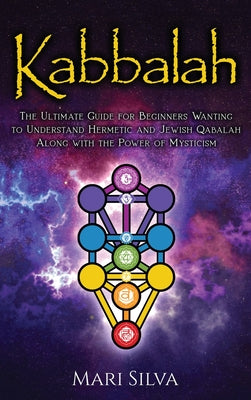 Kabbalah: The Ultimate Guide for Beginners Wanting to Understand Hermetic and Jewish Qabalah Along with the Power of Mysticism