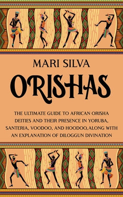 Orishas: The Ultimate Guide to African Orisha Deities and Their Presence in Yoruba, Santeria, Voodoo, and Hoodoo, Along with an