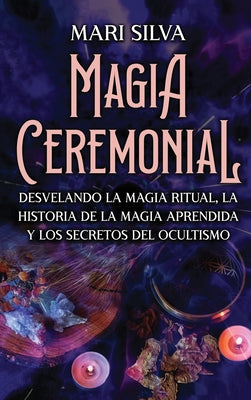 Magia Ceremonial: Desvelando la magia ritual, la historia de la magia aprendida y los secretos del ocultismo