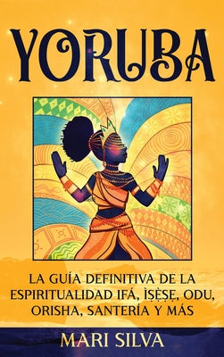 Yoruba: La guía definitiva de la espiritualidad Ifá, Ìṣẹ̀ṣẹ, Odu, Orisha, Santería y más