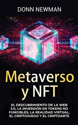 Metaverso y NFT: El descubrimiento de la Web 3.0, la inversión en tokens no fungibles, la realidad virtual, el criptojuego y el criptoa