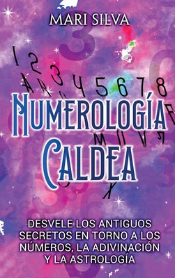 Numerología Caldea: Desvele los antiguos secretos en torno a los números, la adivinación y la astrología