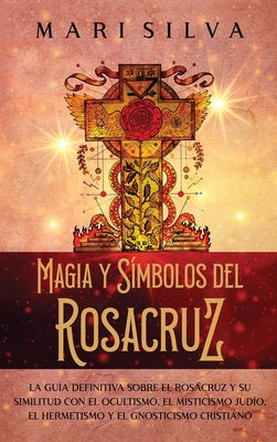 Magia y símbolos del Rosacruz: La guía definitiva sobre el Rosacruz y su similitud con el ocultismo, el misticismo judío, el hermetismo y el gnostici