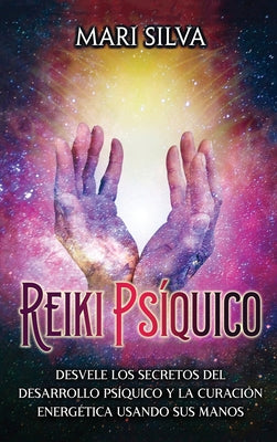 Reiki psíquico: Desvele los secretos del desarrollo psíquico y la curación energética usando sus manos